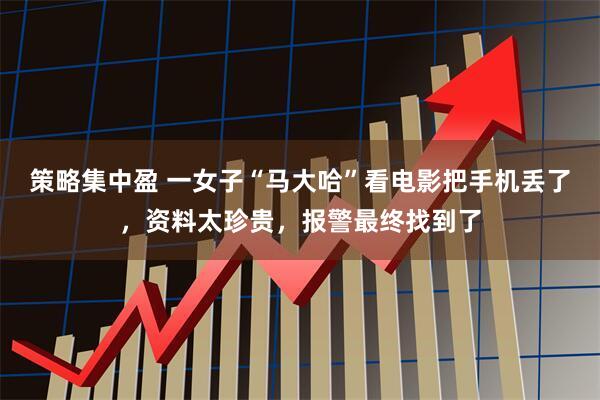 策略集中盈 一女子“马大哈”看电影把手机丢了，资料太珍贵，报警最终找到了