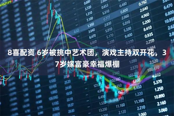 8喜配资 6岁被挑中艺术团，演戏主持双开花，37岁嫁富豪幸福爆棚