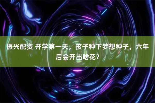 振兴配资 开学第一天，孩子种下梦想种子，六年后会开出啥花？