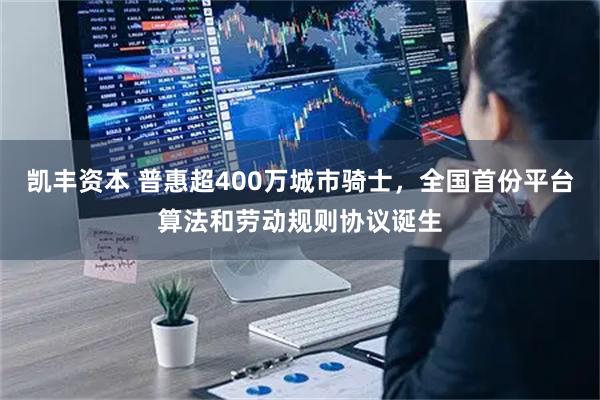 凯丰资本 普惠超400万城市骑士，全国首份平台算法和劳动规则协议诞生