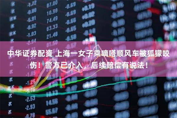 中华证券配资 上海一女子乘嘀嗒顺风车被狐獴咬伤！警方已介入，后续赔偿有说法！