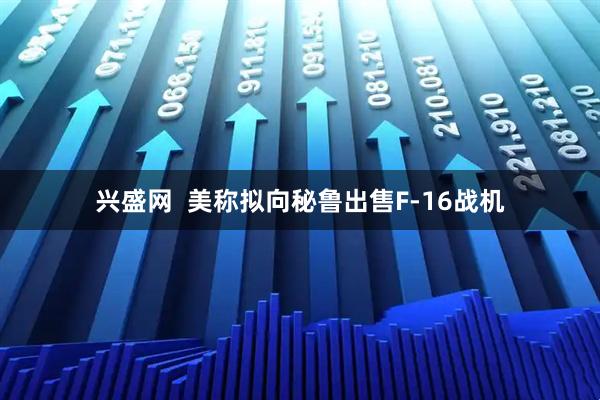 兴盛网  美称拟向秘鲁出售F-16战机