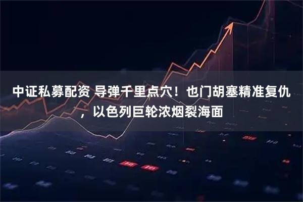 中证私募配资 导弹千里点穴！也门胡塞精准复仇，以色列巨轮浓烟裂海面