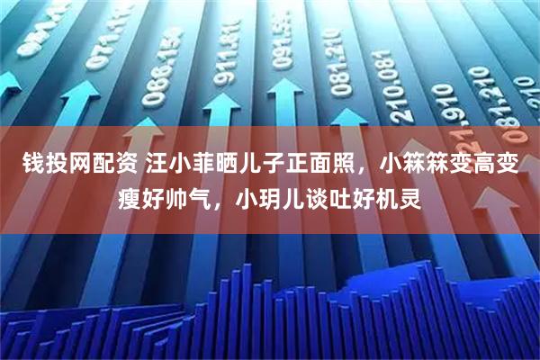 钱投网配资 汪小菲晒儿子正面照，小箖箖变高变瘦好帅气，小玥儿谈吐好机灵