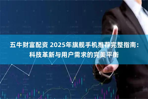 五牛财富配资 2025年旗舰手机推荐完整指南：科技革新与用户需求的完美平衡