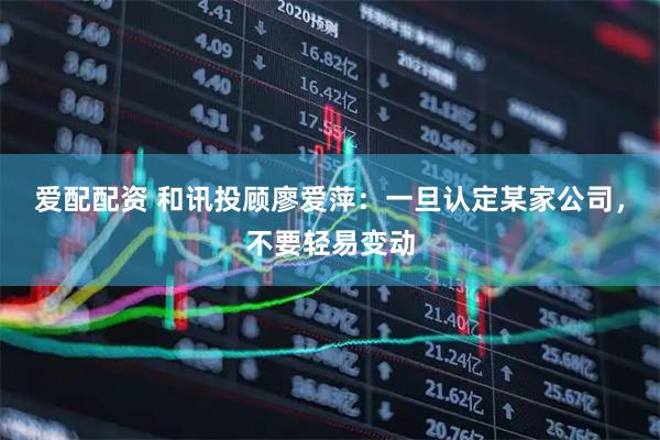 爱配配资 和讯投顾廖爱萍：一旦认定某家公司，不要轻易变动