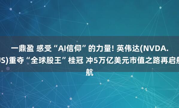 一鼎盈 感受“AI信仰”的力量! 英伟达(NVDA.US)重夺“全球股王”桂冠 冲5万亿美元市值之路再启航