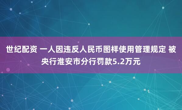 世纪配资 一人因违反人民币图样使用管理规定 被央行淮安市分行罚款5.2万元