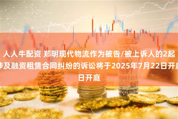 人人牛配资 郑明现代物流作为被告/被上诉人的2起涉及融资租赁合同纠纷的诉讼将于2025年7月22日开庭