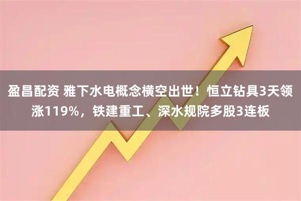 盈昌配资 雅下水电概念横空出世！恒立钻具3天领涨119%，铁建重工、深水规院多股3连板