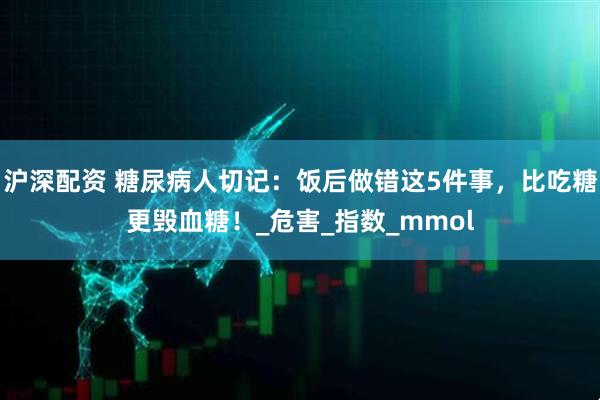 沪深配资 糖尿病人切记：饭后做错这5件事，比吃糖更毁血糖！_危害_指数_mmol