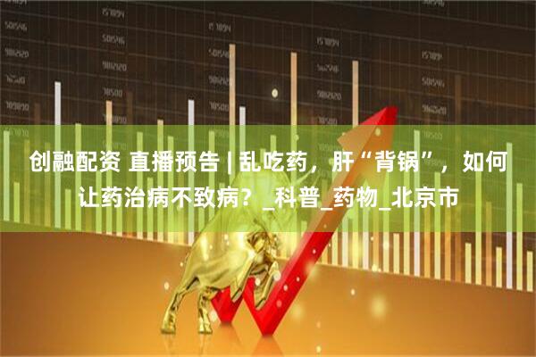 创融配资 直播预告 | 乱吃药，肝“背锅”，如何让药治病不致病？_科普_药物_北京市