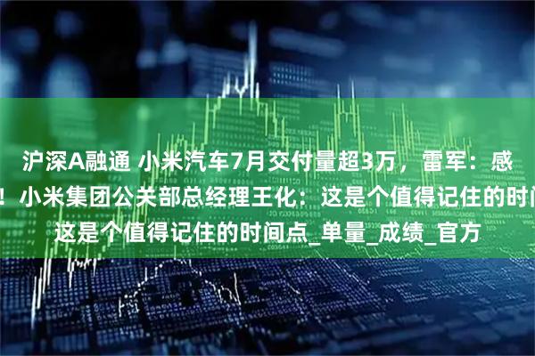 沪深A融通 小米汽车7月交付量超3万，雷军：感谢大家的选择与支持！小米集团公关部总经理王化：这是个值得记住的时间点_单量_成绩_官方
