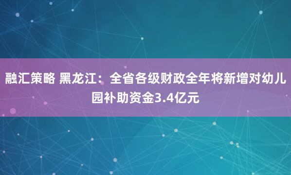 融汇策略 黑龙江：全省各级财政全年将新增对幼儿园补助资金3.4亿元