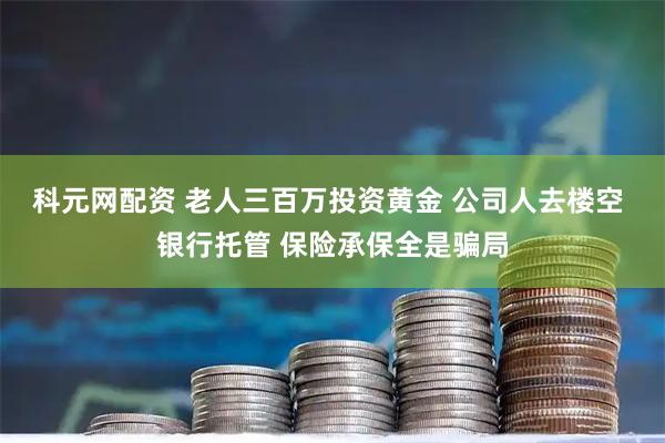科元网配资 老人三百万投资黄金 公司人去楼空 银行托管 保险承保全是骗局