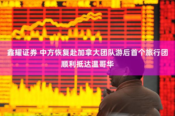 鑫耀证券 中方恢复赴加拿大团队游后首个旅行团顺利抵达温哥华