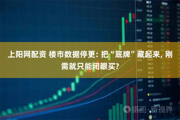 上阳网配资 楼市数据停更: 把“底牌”藏起来, 刚需就只能闭眼买?
