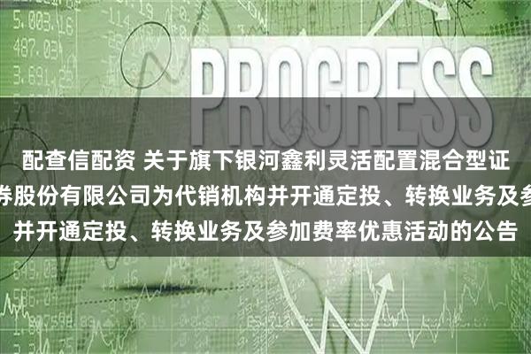 配查信配资 关于旗下银河鑫利灵活配置混合型证券投资基金增加国元证券股份有限公司为代销机构并开通定投、转换业务及参加费率优惠活动的公告