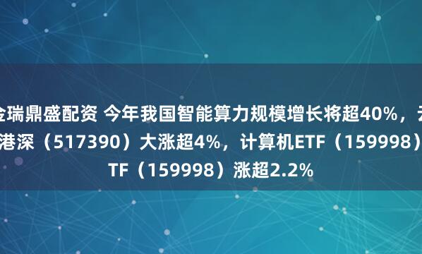 金瑞鼎盛配资 今年我国智能算力规模增长将超40%，云计算ETF沪港深（517390）大涨超4%，计算机ETF（159998）涨超2.2%