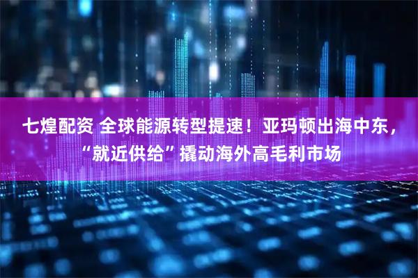 七煌配资 全球能源转型提速！亚玛顿出海中东，“就近供给”撬动海外高毛利市场