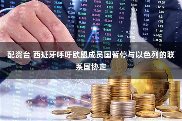 配资台 西班牙呼吁欧盟成员国暂停与以色列的联系国协定