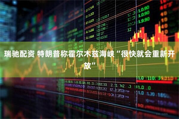 瑞驰配资 特朗普称霍尔木兹海峡“很快就会重新开放”